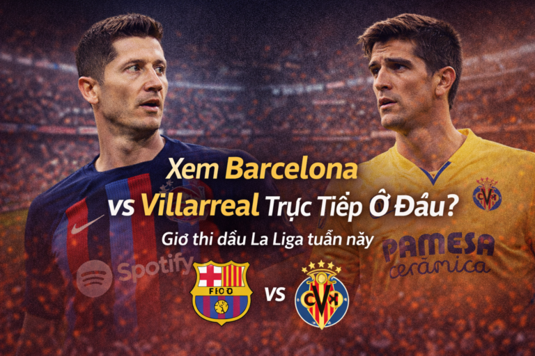 Xem Barcelona vs Villarreal Trực Tiếp Ở Đâu? Giờ Thi Đấu La Liga